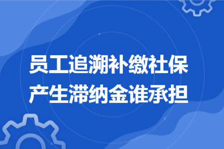 员工追溯补缴社保产生滞纳金谁承担