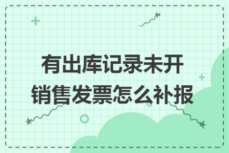 有出库记录未开销售发票怎么补报 有出库记录未开销售发票怎么补报