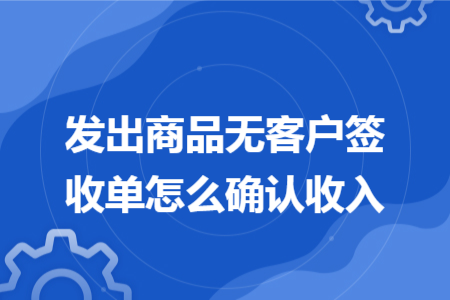 发出商品无客户签收单怎么确认收入