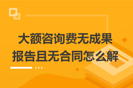 大额咨询费无成果报告且无合同怎么解