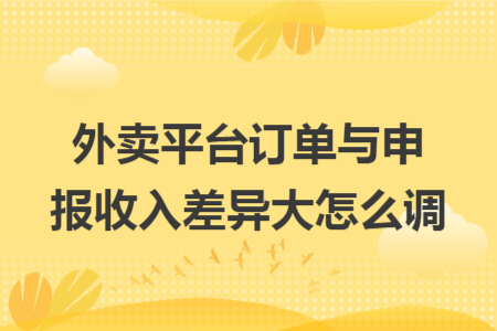 外卖平台订单与申报收入差异大怎么调