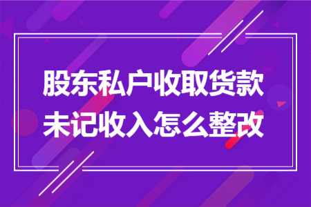 股东私户收取货款未记收入怎么整改 股东私户收取货款未记收入怎么整改