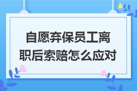 自愿弃保员工离职后索赔怎么应对 自愿弃保员工离职后索赔怎么应对