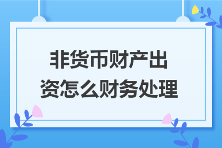 非货币财产出资怎么财务处理 非货币财产出资怎么财务处理