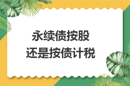 永续债按股还是按债计税 永续债按股还是按债计税