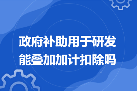 政府补助用于研发能叠加加计扣除吗