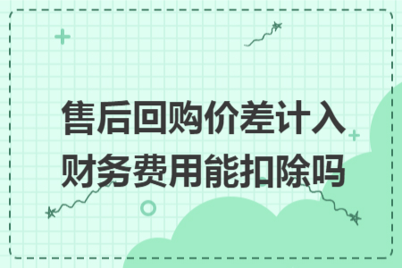 售后回购价差计入财务费用能扣除吗 售后回购价差计入财务费用能扣除吗
