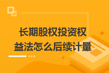 长期股权投资权益法怎么后续计量 长期股权投资权益法怎么后续计量