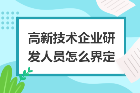 高新技术企业研发人员怎么界定 高新技术企业研发人员怎么界定