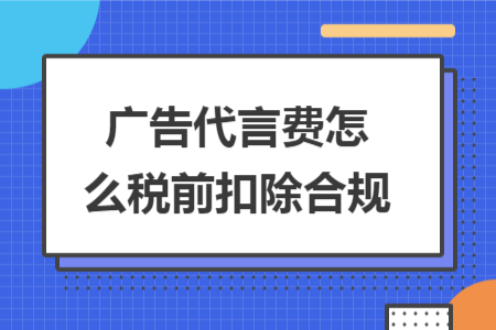 广告代言费怎么税前扣除合规 广告代言费怎么税前扣除合规