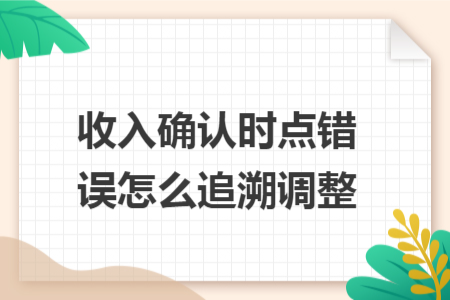 收入确认时点错误怎么追溯调整 收入确认时点错误怎么追溯调整