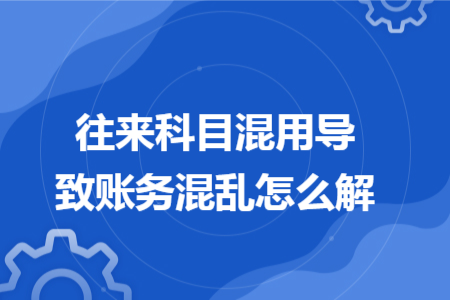 往来科目混用导致账务混乱怎么解 往来科目混用导致账务混乱怎么解