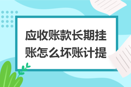 应收账款长期挂账怎么坏账计提 应收账款长期挂账怎么坏账计提