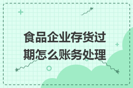 食品企业存货过期怎么账务处理 食品企业存货过期怎么账务处理