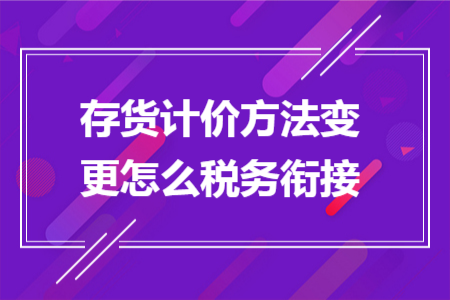 存货计价方法变更怎么税务衔接 存货计价方法变更怎么税务衔接