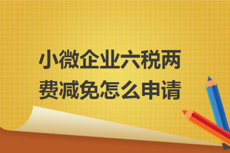 小微企业六税两费减免怎么申请