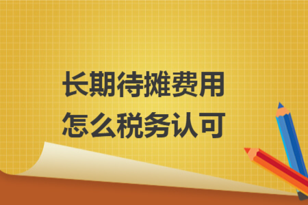 长期待摊费用怎么税务认可 长期待摊费用怎么税务认可