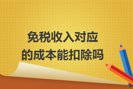 免税收入对应的成本能扣除吗