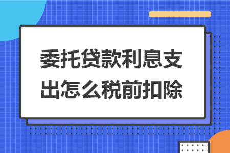 委托贷款利息支出怎么税前扣除