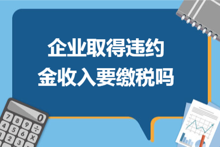企业取得违约金收入要缴税吗 企业取得违约金收入要缴税吗