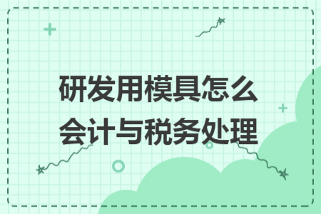 研发用模具怎么会计与税务处理 研发用模具怎么会计与税务处理