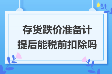 存货跌价准备计提后能税前扣除吗 存货跌价准备计提后能税前扣除吗