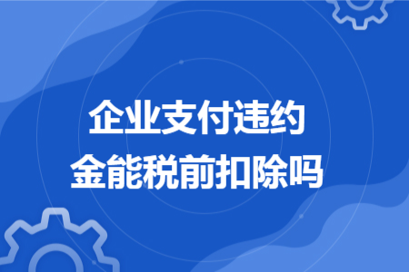 企业支付违约金能税前扣除吗