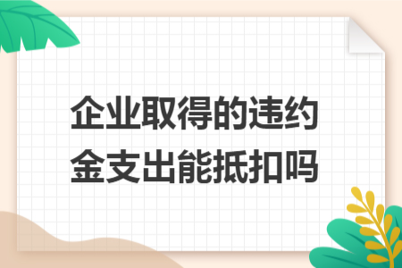 企业取得的违约金支出能抵扣吗