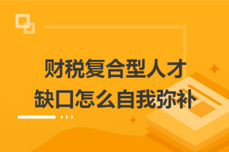 财税复合型人才缺口怎么自我弥补 财税复合型人才缺口怎么自我弥补