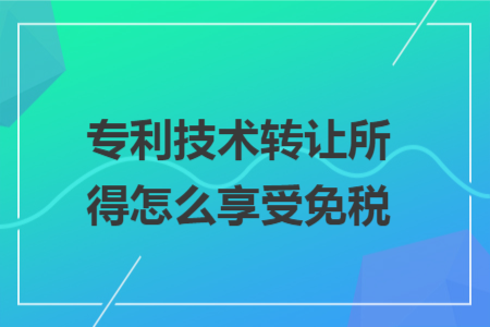 专利技术转让所得怎么享受免税 专利技术转让所得怎么享受免税
