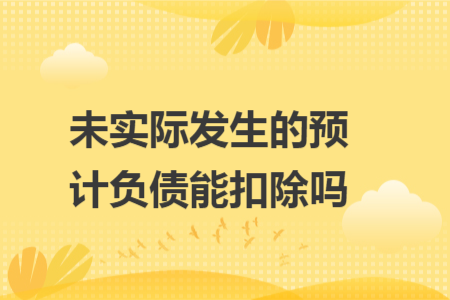 未实际发生的预计负债能扣除吗 未实际发生的预计负债能扣除吗