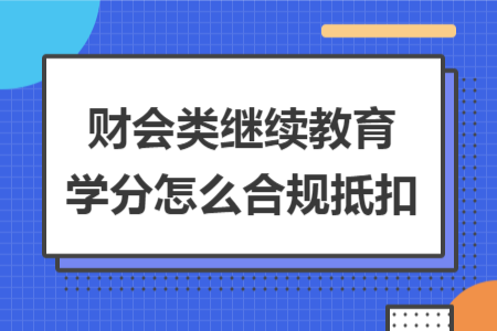 财会类继续教育学分怎么合规抵扣 财会类继续教育学分怎么合规抵扣