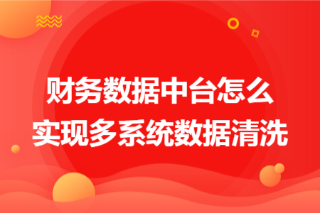 财务数据中台怎么实现多系统数据清洗