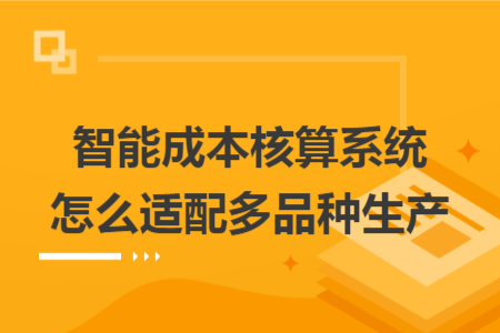 智能成本核算系统怎么适配多品种生产 智能成本核算系统怎么适配多品种生产