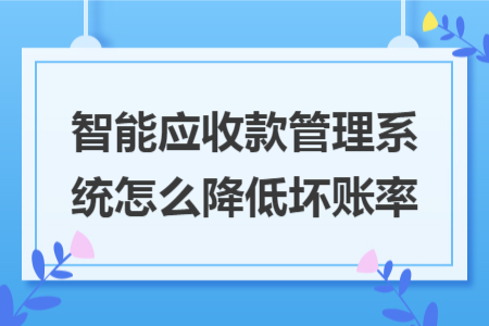智能应收款管理系统怎么降低坏账率 智能应收款管理系统怎么降低坏账率