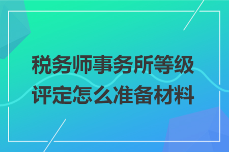 税务师事务所等级评定怎么准备材料