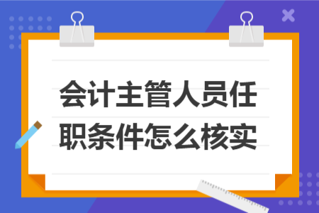 会计主管人员任职条件怎么核实 会计主管人员任职条件怎么核实