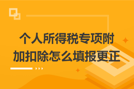 个人所得税专项附加扣除怎么填报更正 个人所得税专项附加扣除怎么填报更正