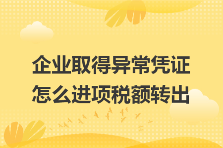 企业取得异常凭证怎么进项税额转出 企业取得异常凭证怎么进项税额转出