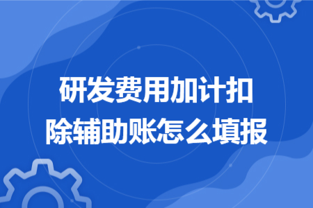 研发费用加计扣除辅助账怎么填报 研发费用加计扣除辅助账怎么填报