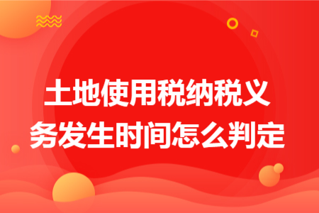 土地使用税纳税义务发生时间怎么判定 土地使用税纳税义务发生时间怎么判定