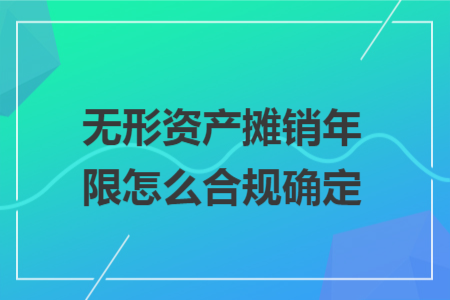 无形资产摊销年限怎么合规确定 无形资产摊销年限怎么合规确定
