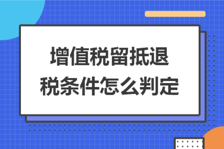 增值税留抵退税条件怎么判定 增值税留抵退税条件怎么判定