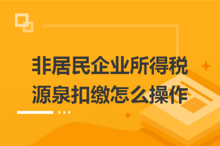 非居民企业所得税源泉扣缴怎么操作 非居民企业所得税源泉扣缴怎么操作