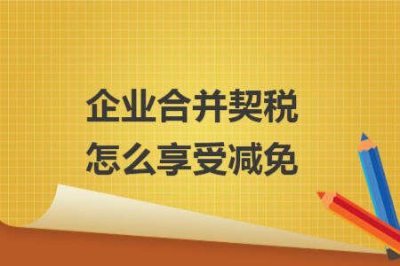 企业合并契税怎么享受减免 企业合并契税怎么享受减免