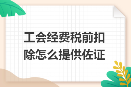工会经费税前扣除怎么提供佐证 工会经费税前扣除怎么提供佐证