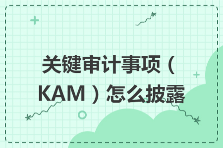 关键审计事项(KAM)怎么披露 关键审计事项(KAM)怎么披露