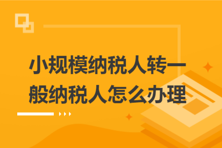 小规模纳税人转一般纳税人怎么办理 小规模纳税人转一般纳税人怎么办理