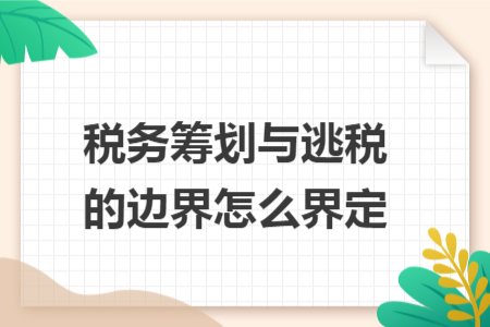 税务筹划与逃税的边界怎么界定 税务筹划与逃税的边界怎么界定