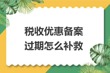税收优惠备案过期怎么补救 税收优惠备案过期怎么补救